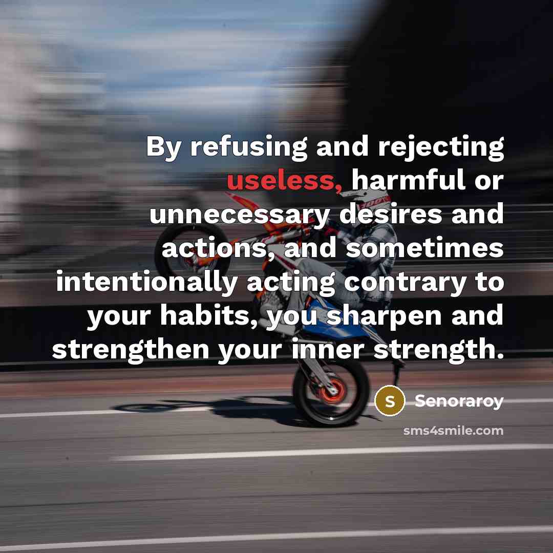 “By refusing and rejecting useless, harmful or unnecessary desires and actions, and sometimes intentionally acting contrary to your habits, you sharpen and strengthen your inner strength.” quote by Senoraroy