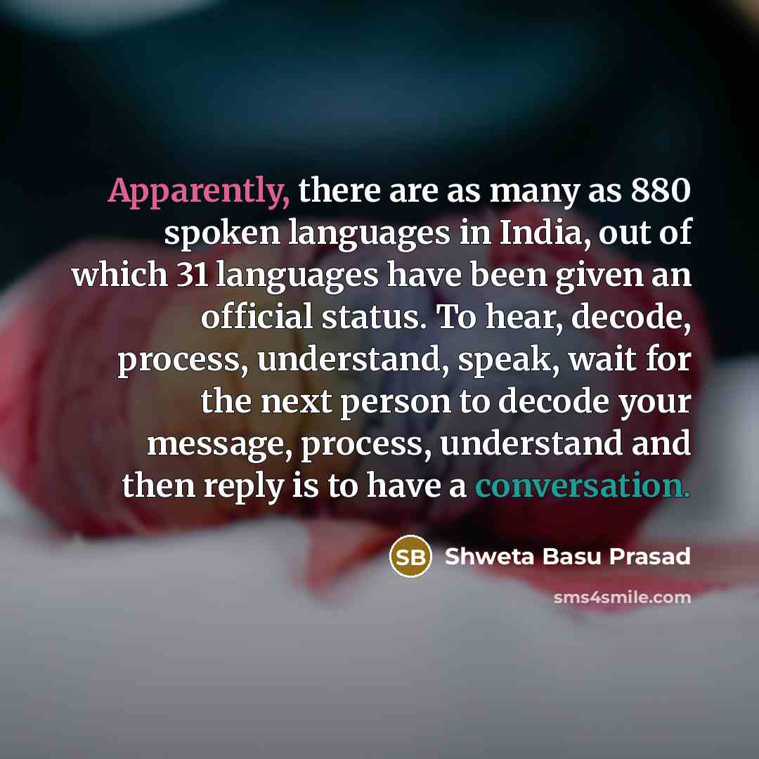 “Apparently, there are as many as 880 spoken languages in India, out of which 31 languages have been given an official status. To hear, decode, process, understand, speak, wait for the next person to decode your message, process, understand and then reply is to have a conversation.” quote by Shweta Basu Prasad