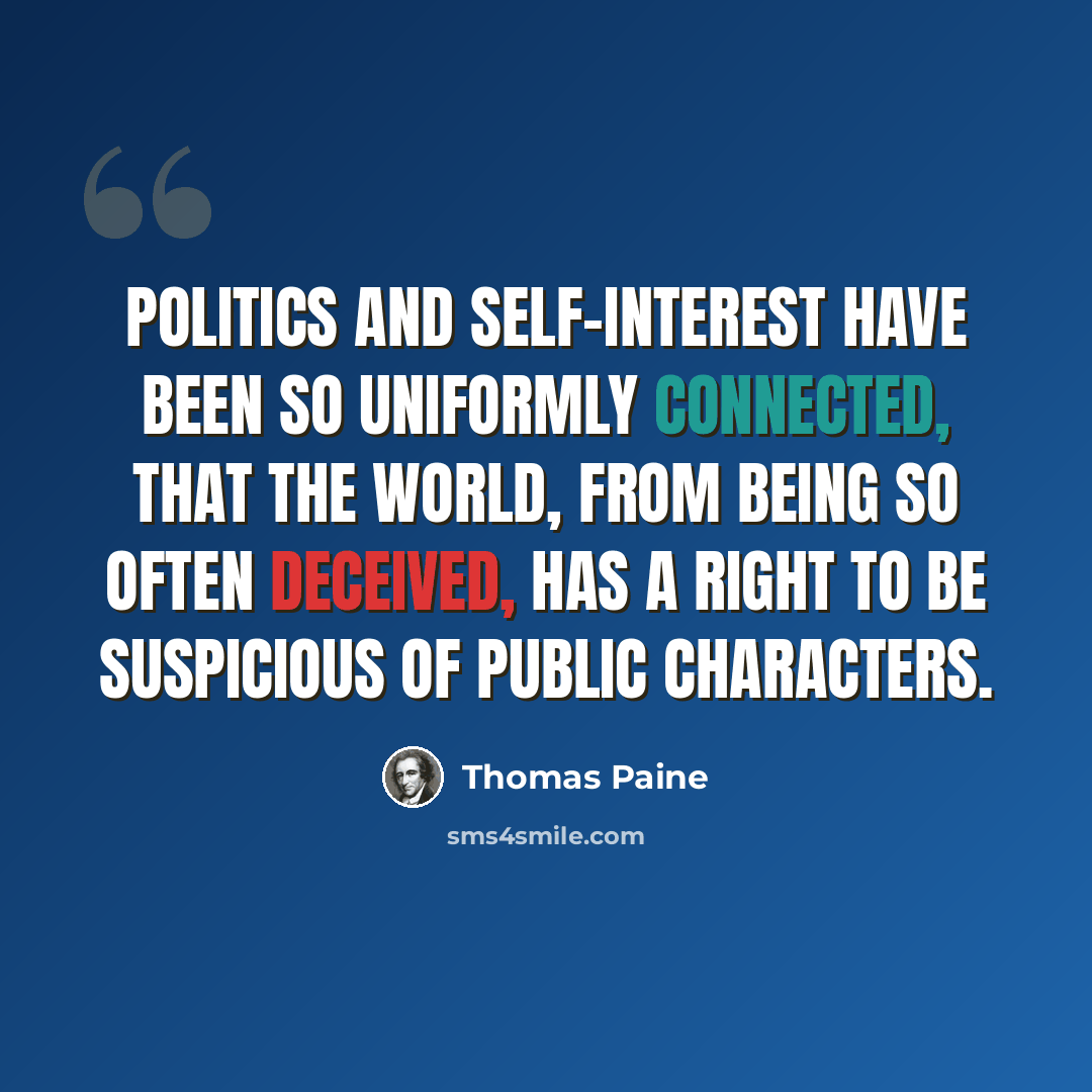 “Politics and self-interest have been so uniformly connected, that the world, from being so often deceived, has a right to be suspicious of public characters.” quote by Thomas Paine