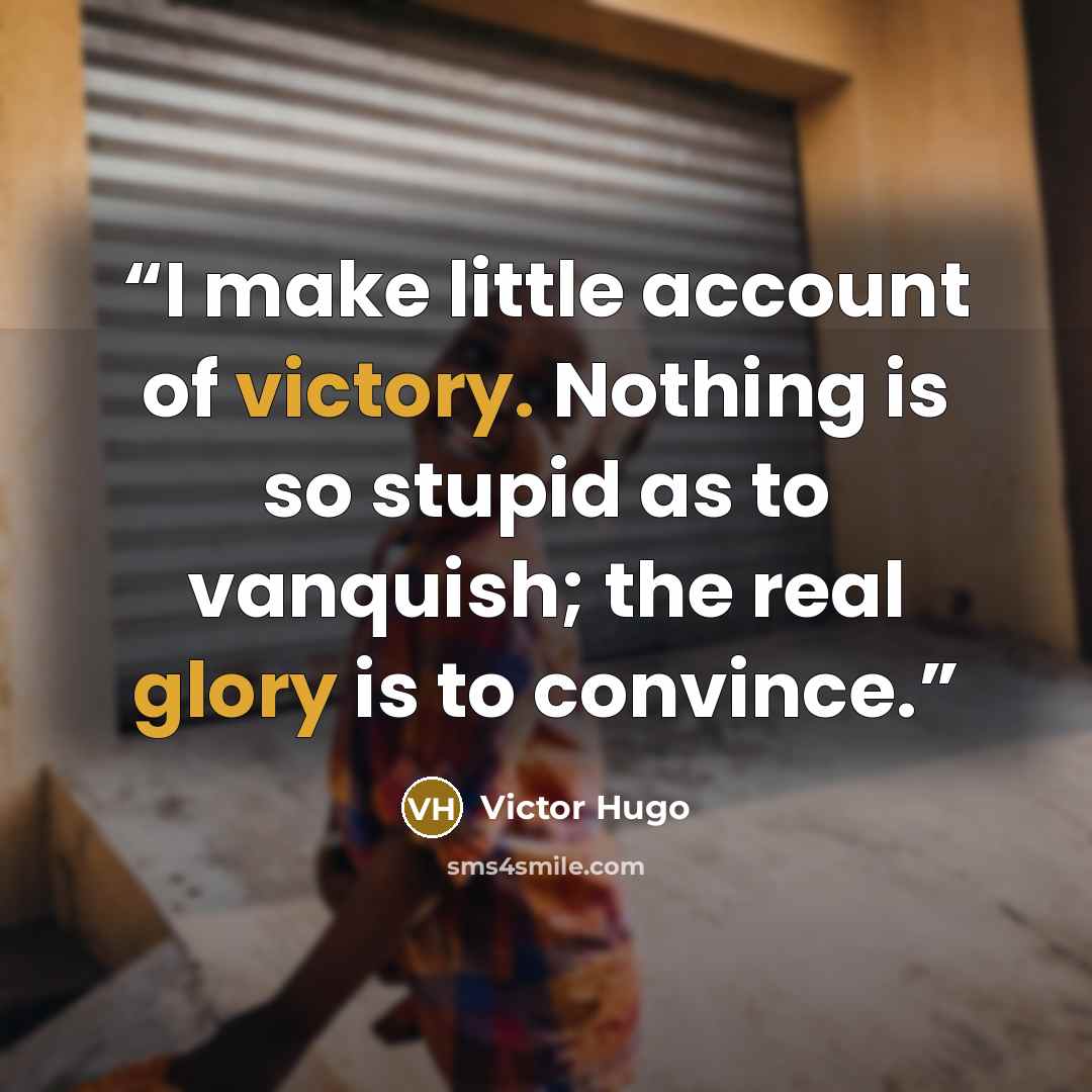 “I make little account of victory. Nothing is so stupid as to vanquish; the real glory is to convince.” quote by Victor Hugo