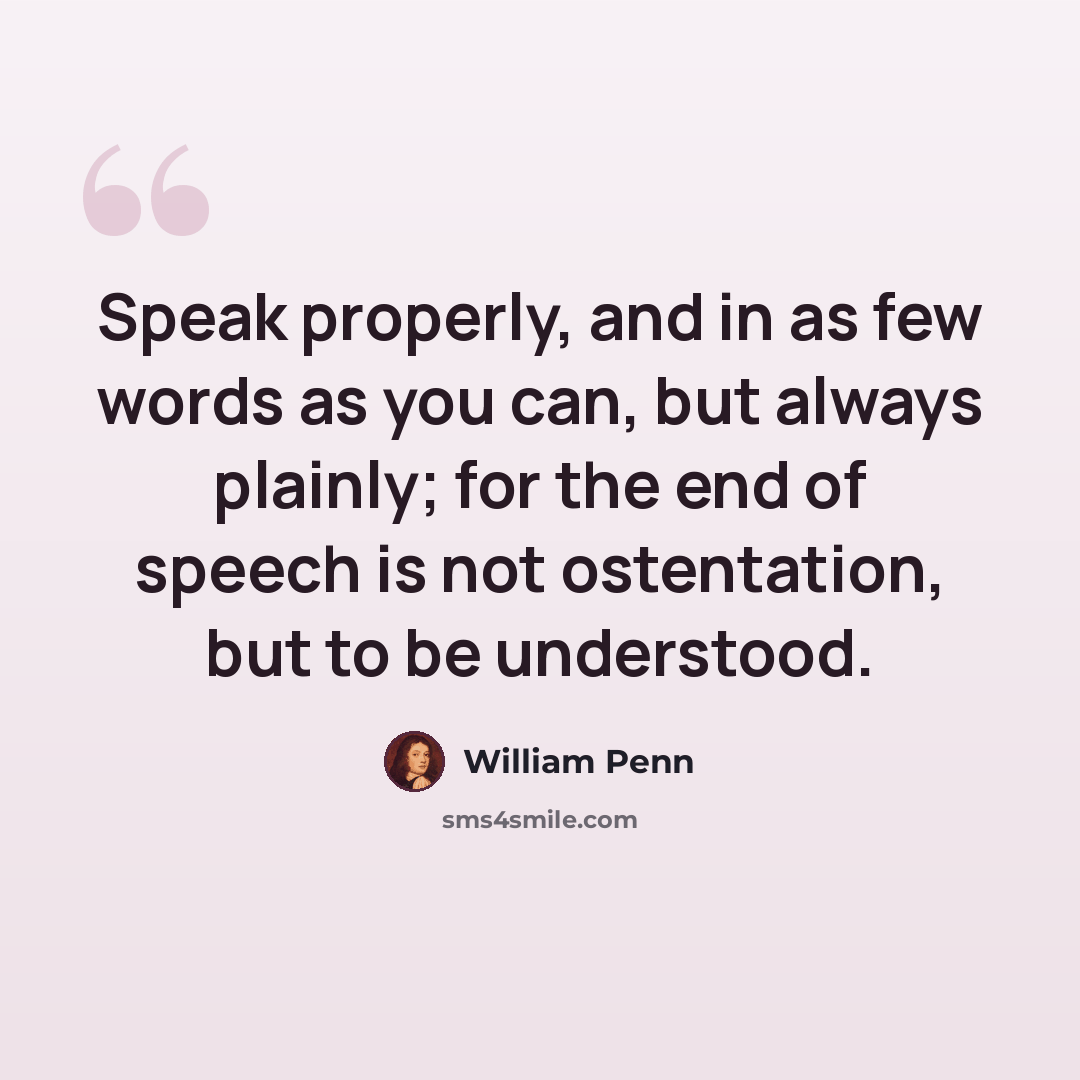 “Speak properly, and in as few words as you can, but always plainly; for the end of speech is not ostentation, but to be understood.” quote by William Penn