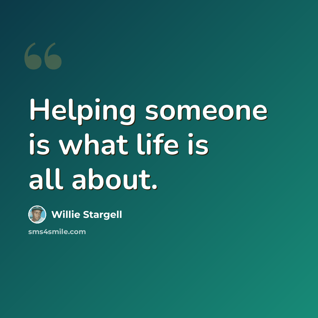 “Helping someone is what life is all about.” quote by Willie Stargell