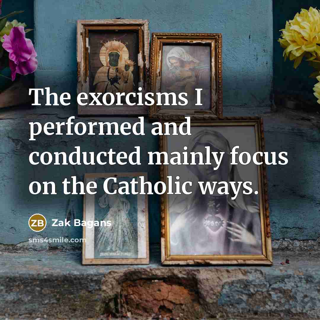 “The exorcisms I performed and conducted mainly focus on the Catholic ways.” quote by Zak Bagans