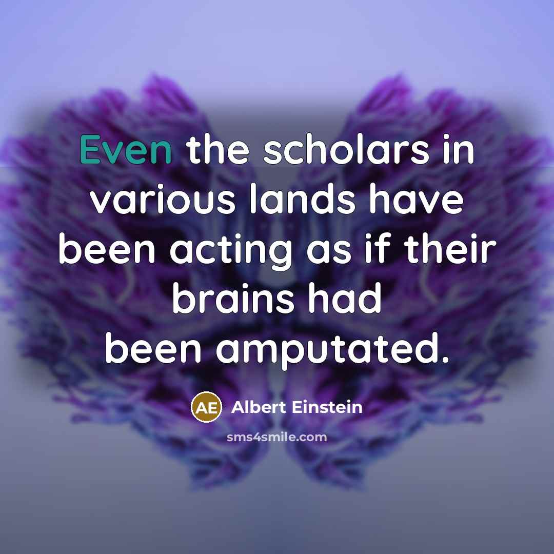 “Even the scholars in various lands have been acting as if their brains had been amputated.” quote by Albert Einstein