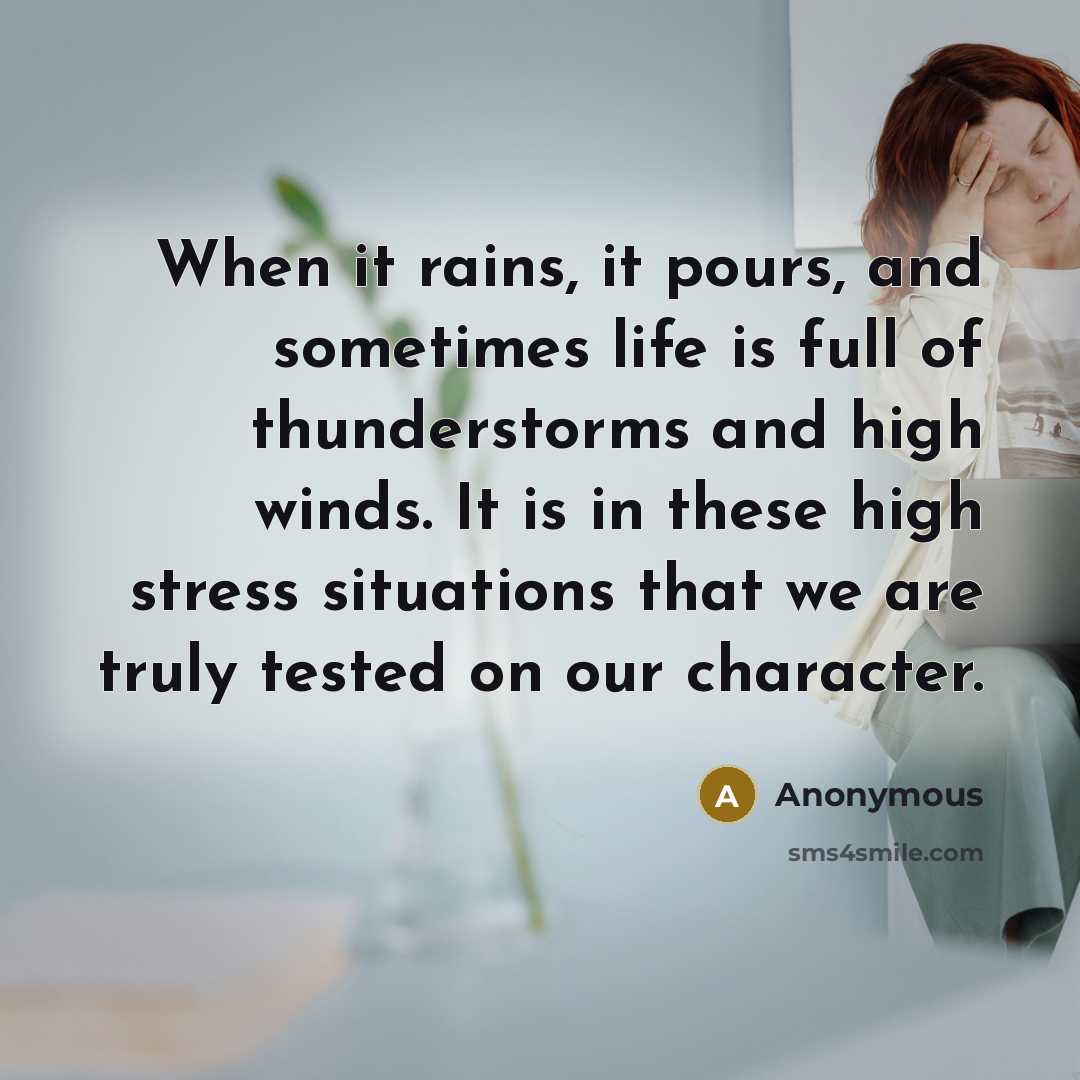 “When it rains, it pours, and sometimes life is full of thunderstorms and high winds. It is in these high stress situations that we are truly tested on our character.” quote by Anonymous
