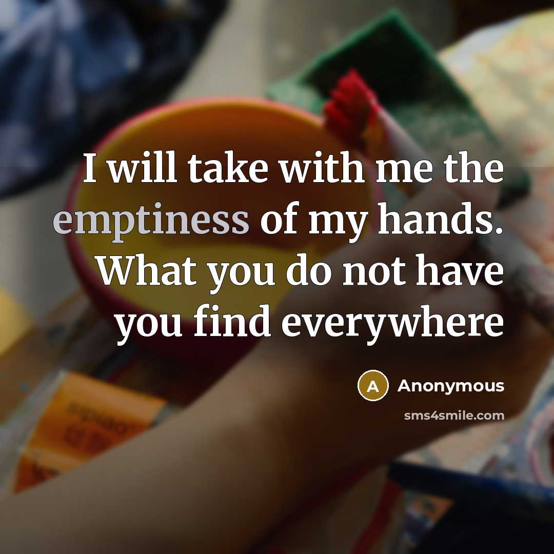 “I will take with me the emptiness of my hands. What you do not have you find everywhere” quote by Anonymous