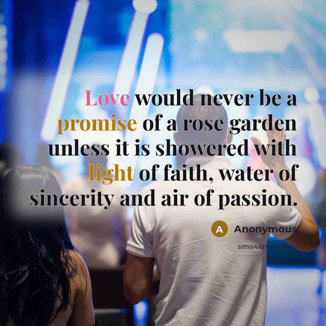 “Love would never be a promise of a rose garden unless it is showered with light of faith, water of sincerity and air of passion.” quote by Anonymous