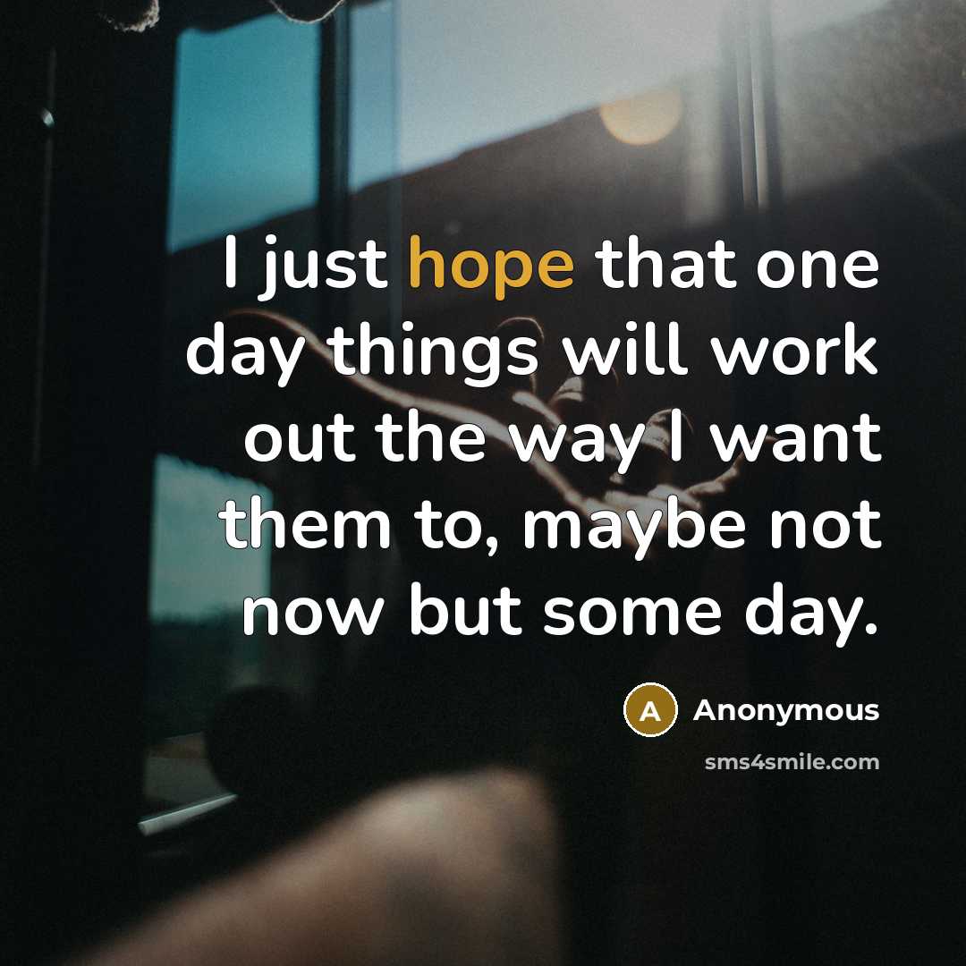 “I just hope that one day things will work out the way I want them to, maybe not now but some day.” quote by Anonymous