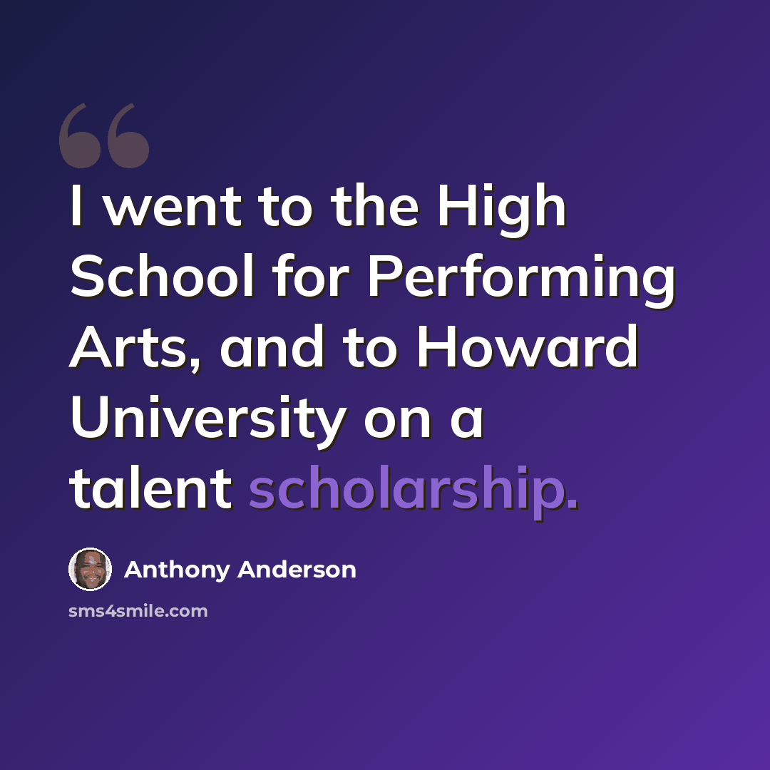 “I went to the High School for Performing Arts, and to Howard University on a talent scholarship.” quote by Anthony Anderson
