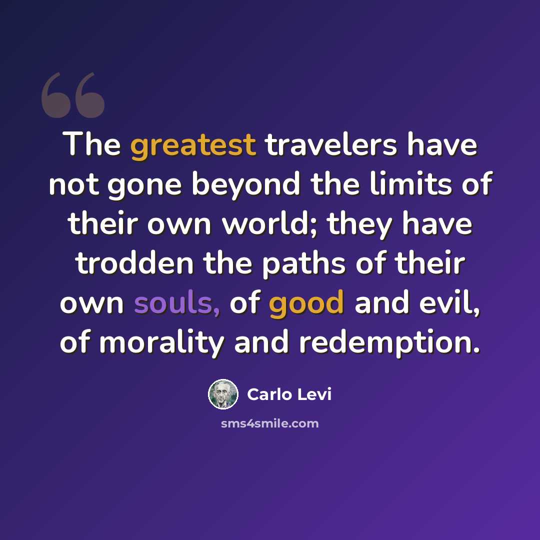 “The greatest travelers have not gone beyond the limits of their own world; they have trodden the paths of their own souls, of good and evil, of morality and redemption.” quote by Carlo Levi