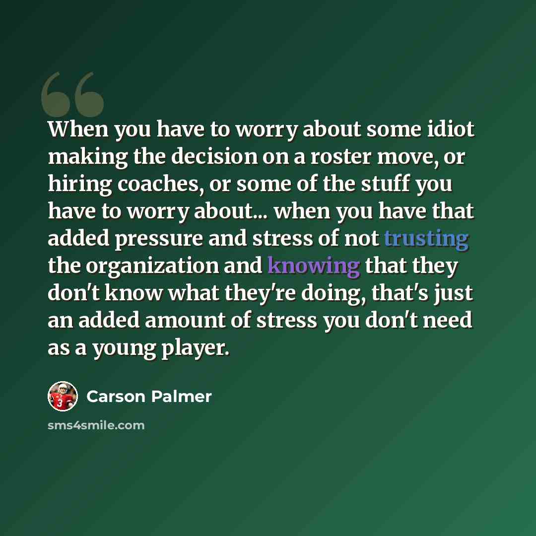 “When you have to worry about some idiot making the decision on a roster move, or hiring coaches, or some of the stuff you have to worry about... when you have that added pressure and stress of not trusting the organization and knowing that they don't know what they're doing, that's just an added…” quote by Carson Palmer