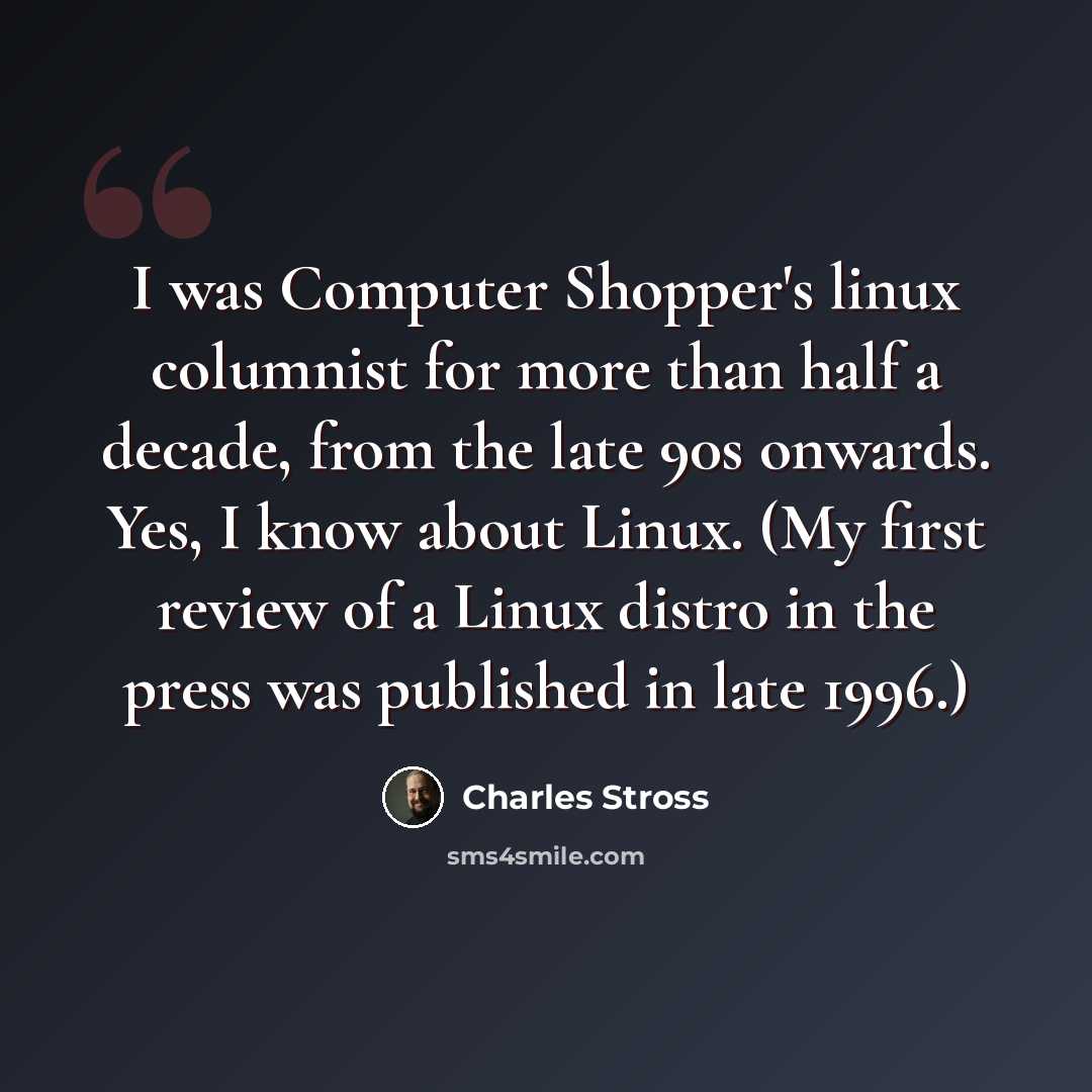 “I was Computer Shopper's linux columnist for more than half a decade, from the late 90s onwards. Yes, I know about Linux. (My first review of a Linux distro in the press was published in late 1996.)” quote by Charles Stross
