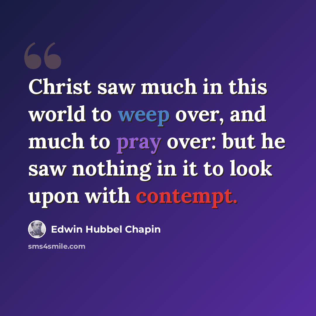 “Christ saw much in this world to weep over, and much to pray over: but he saw nothing in it to look upon with contempt.” quote by Edwin Hubbel Chapin