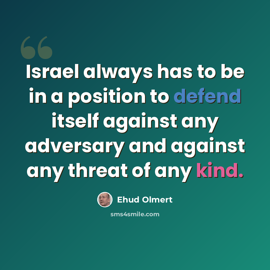 “Israel always has to be in a position to defend itself against any adversary and against any threat of any kind.” quote by Ehud Olmert