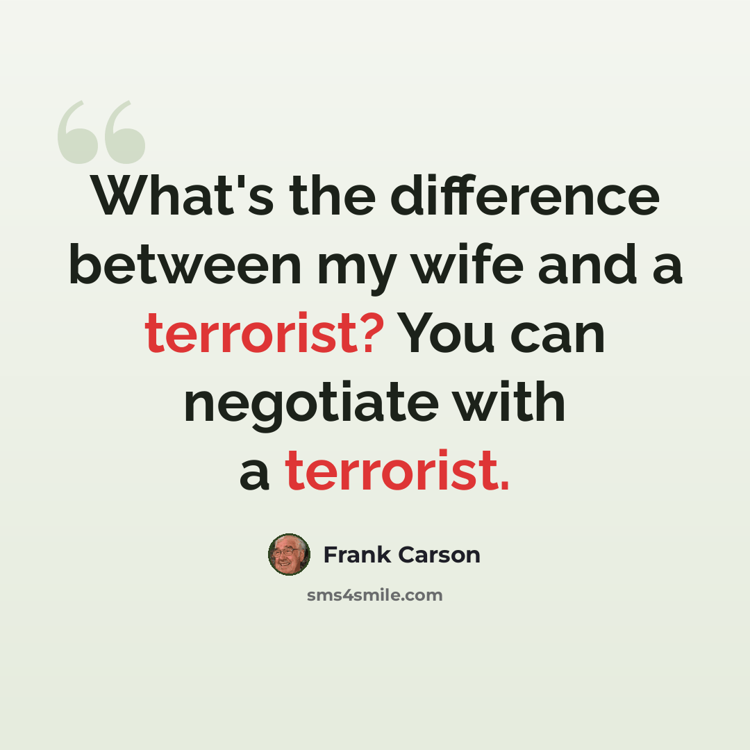 “What's the difference between my wife and a terrorist? You can negotiate with a terrorist.” quote by Frank Carson