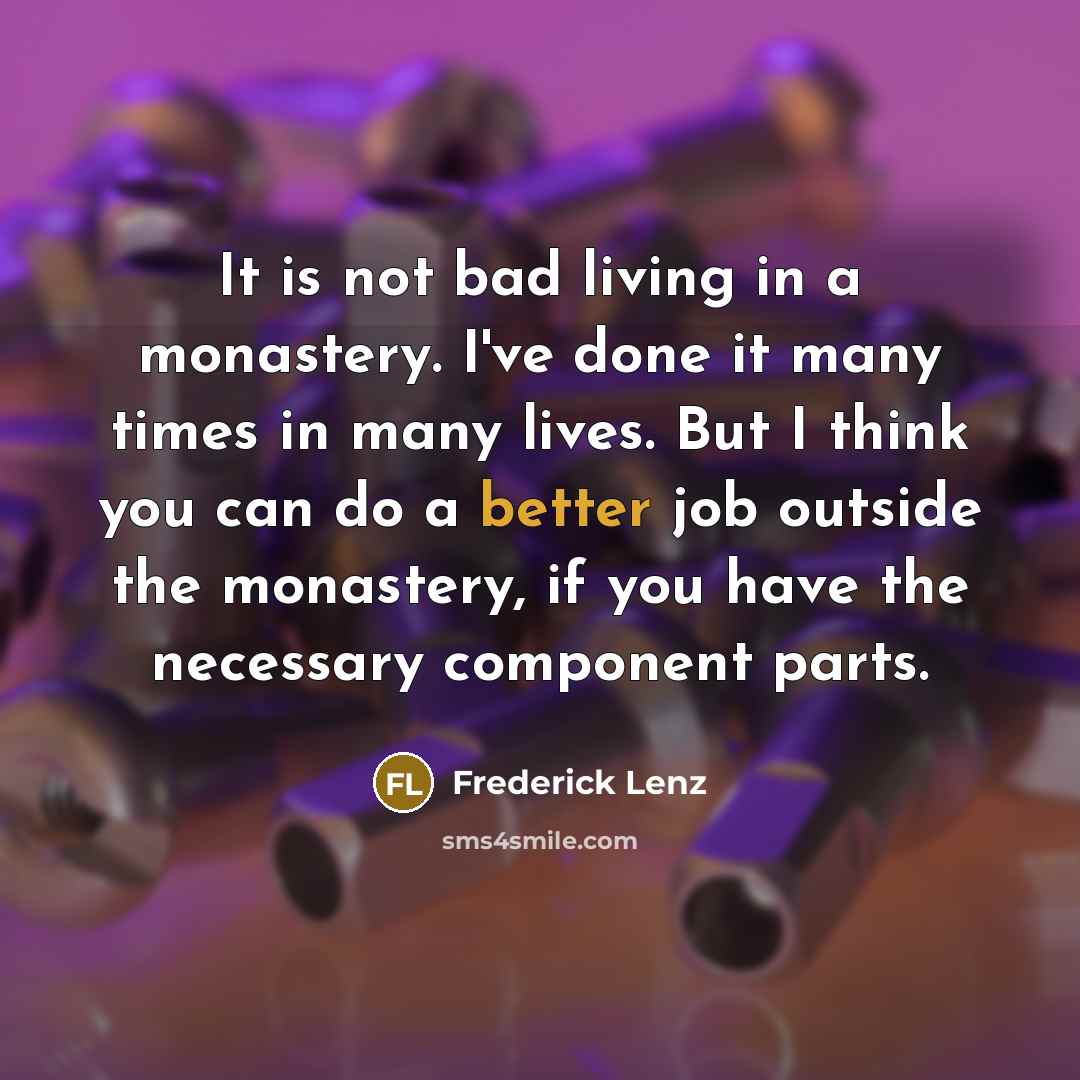“It is not bad living in a monastery. I've done it many times in many lives. But I think you can do a better job outside the monastery, if you have the necessary component parts.” quote by Frederick Lenz