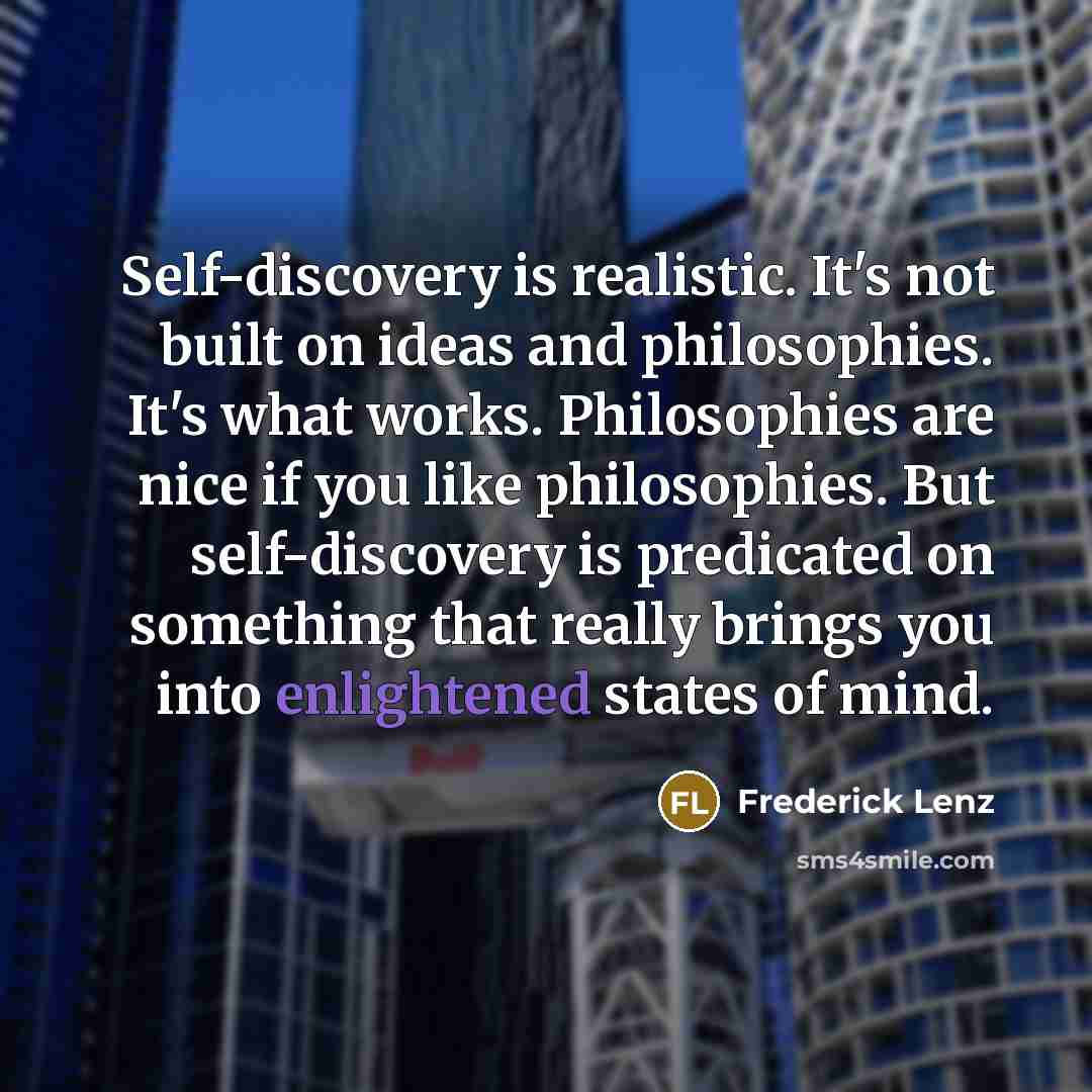 “Self-discovery is realistic. It's not built on ideas and philosophies. It's what works. Philosophies are nice if you like philosophies. But self-discovery is predicated on something that really brings you into enlightened states of mind.” quote by Frederick Lenz