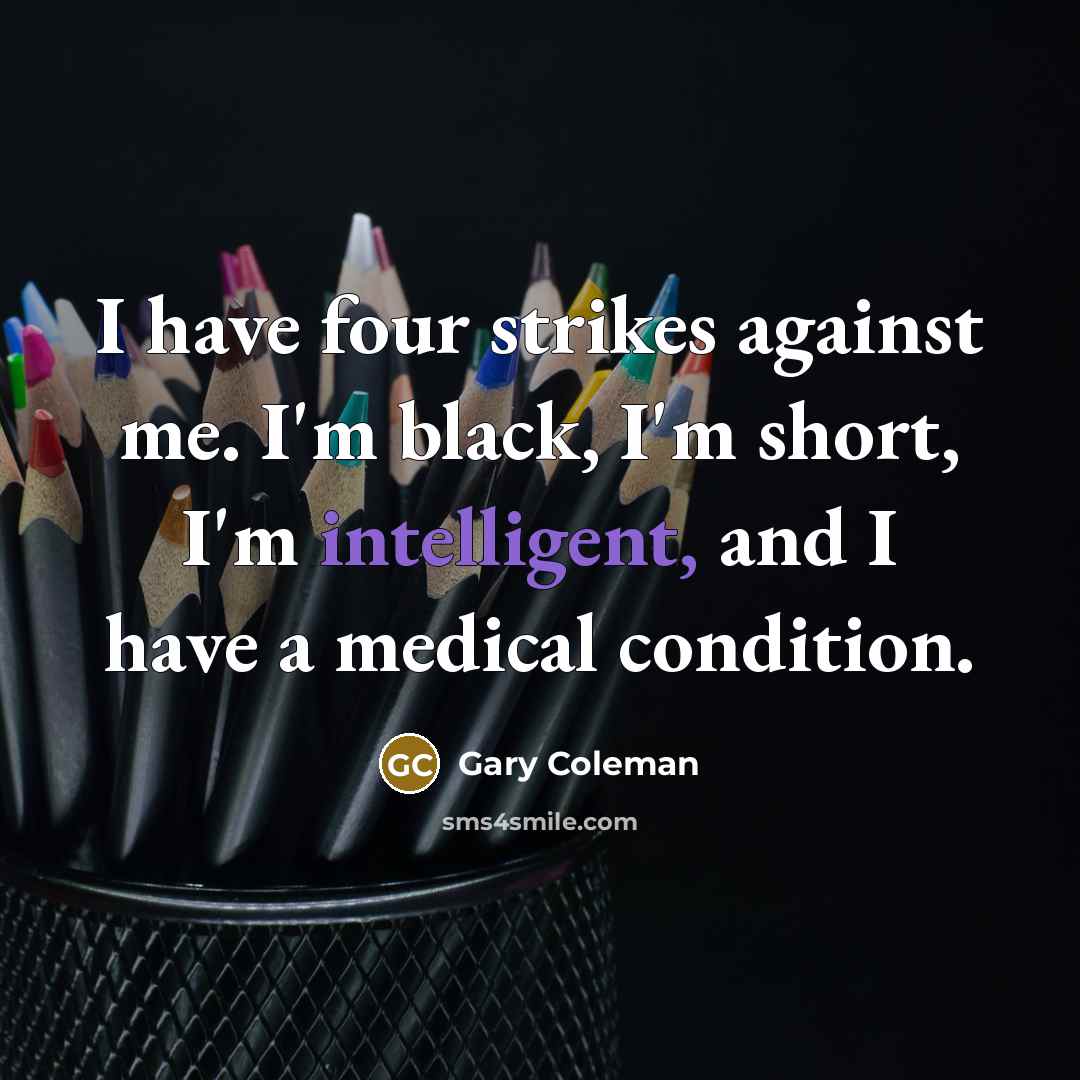 “I have four strikes against me. I'm black, I'm short, I'm intelligent, and I have a medical condition.” quote by Gary Coleman