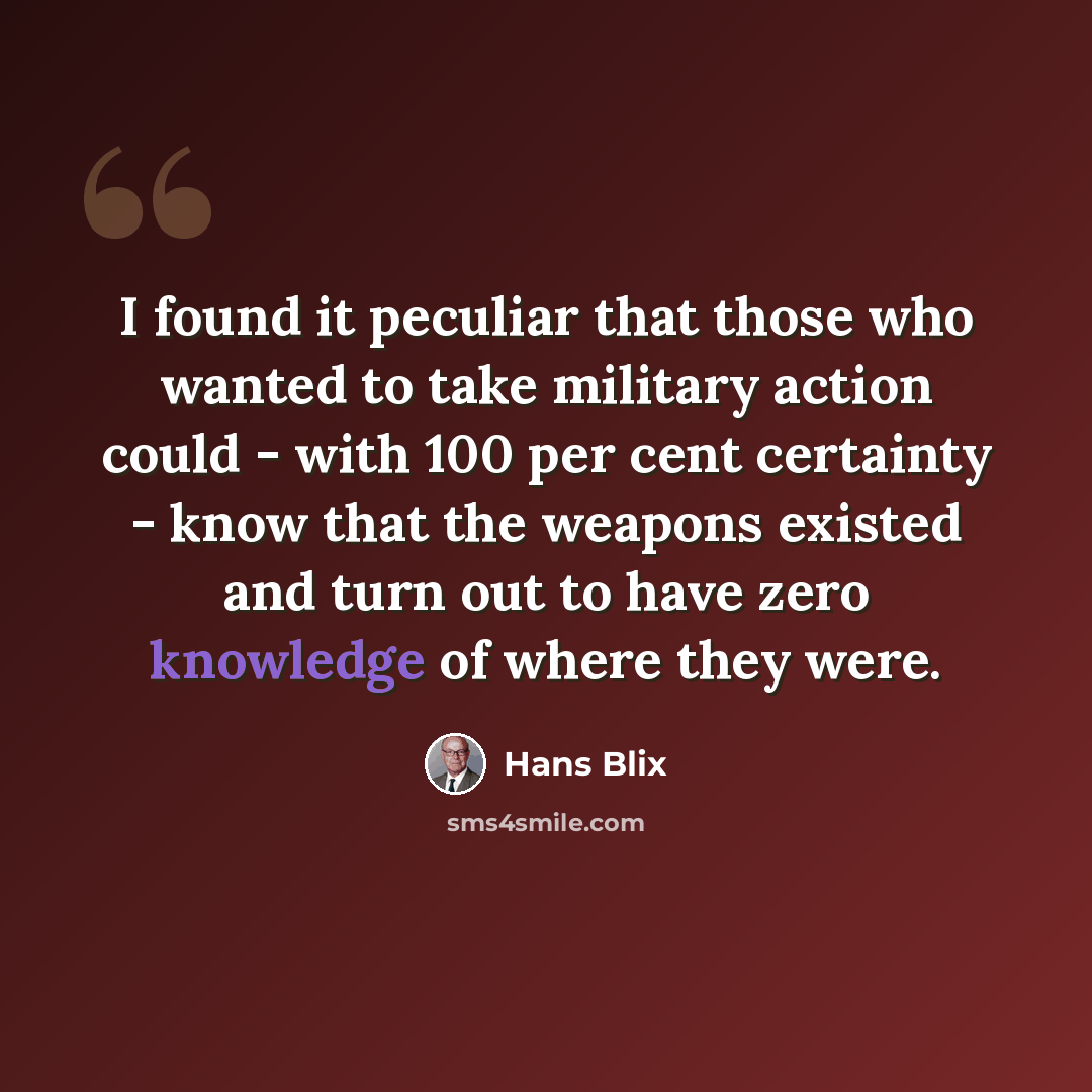 “I found it peculiar that those who wanted to take military action could - with 100 per cent certainty - know that the weapons existed and turn out to have zero knowledge of where they were.” quote by Hans Blix