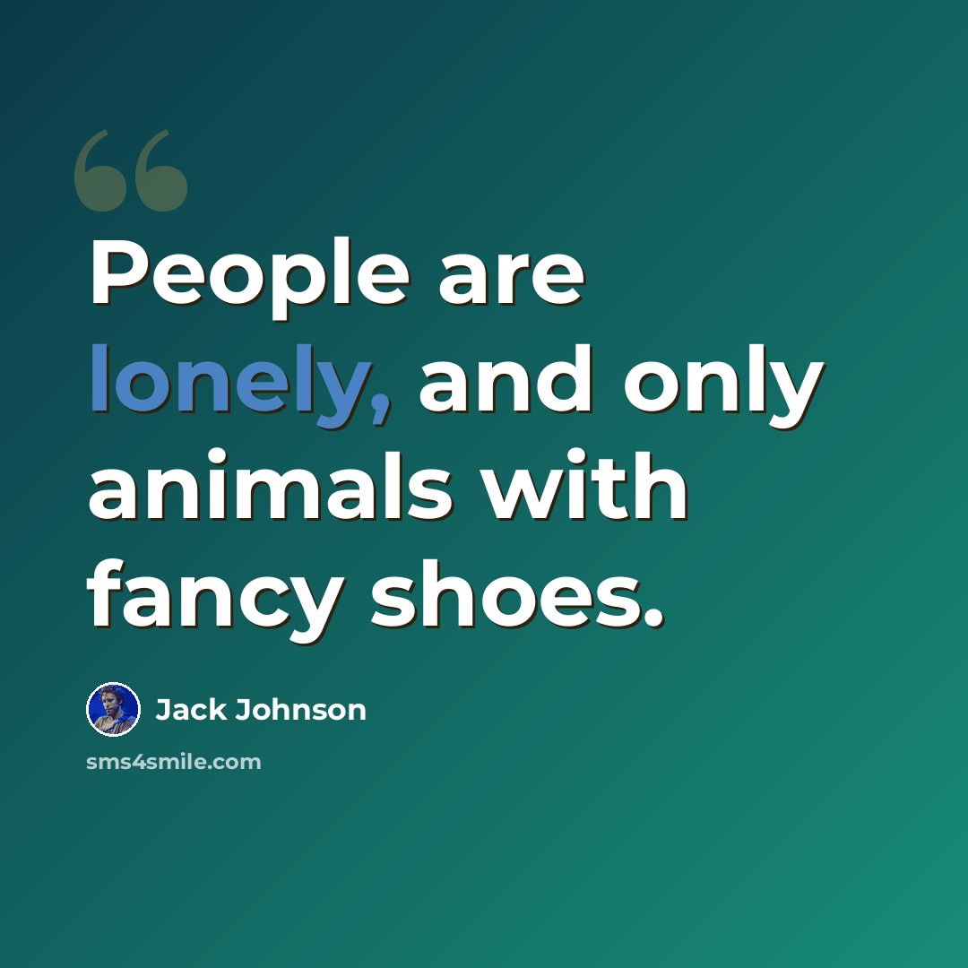 “People are lonely, and only animals with fancy shoes.” quote by Jack Johnson