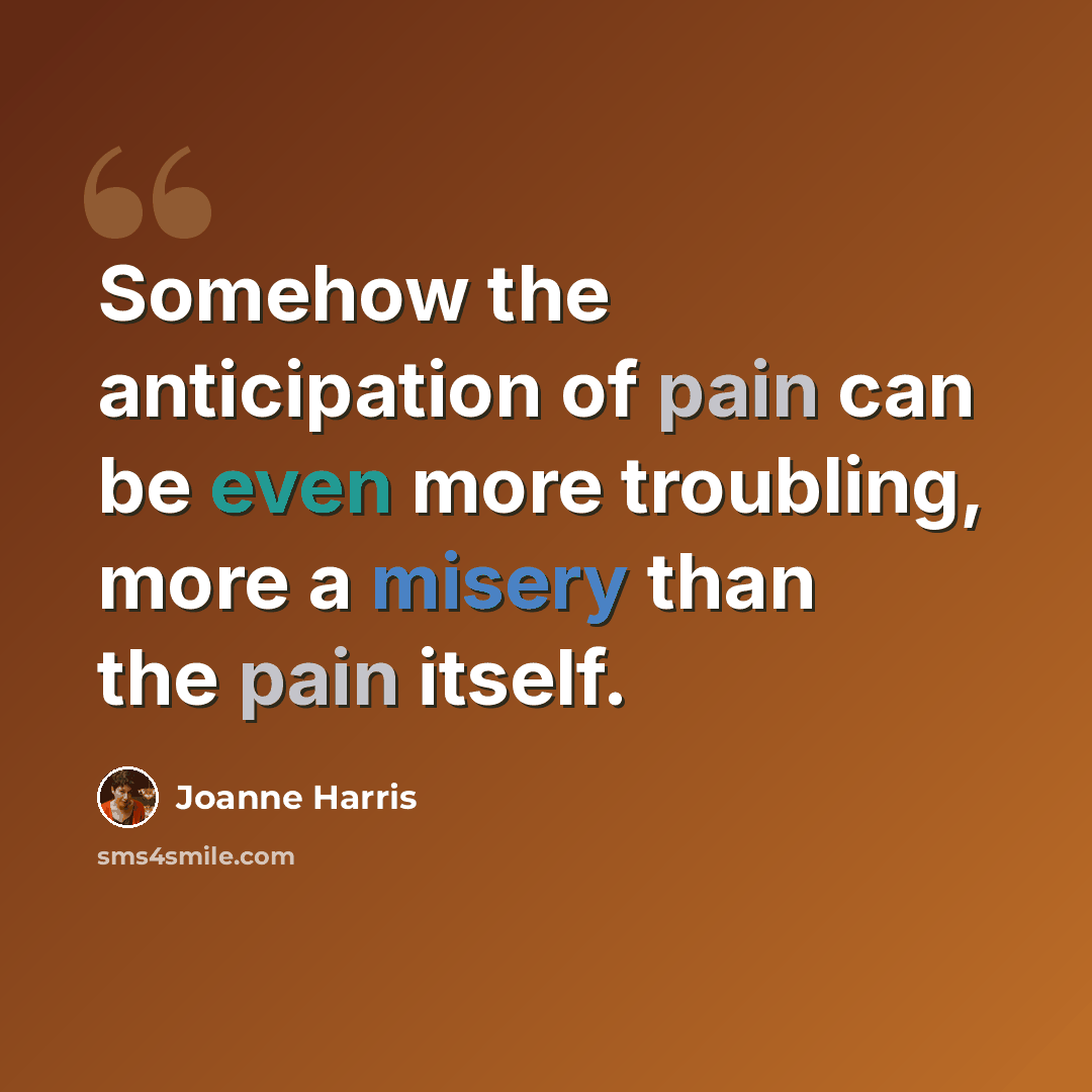 “Somehow the anticipation of pain can be even more troubling, more a misery than the pain itself.” quote by Joanne Harris