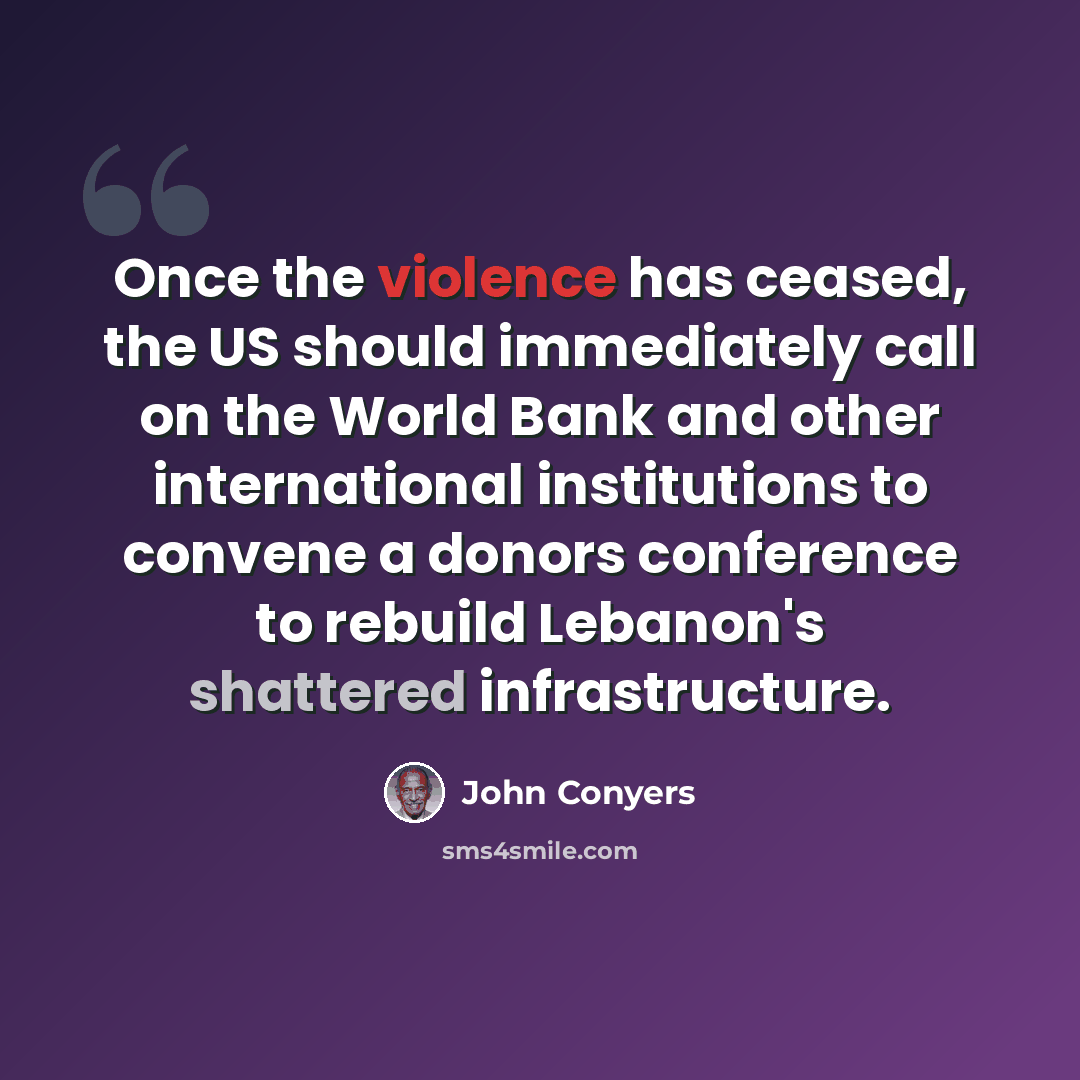 “Once the violence has ceased, the US should immediately call on the World Bank and other international institutions to convene a donors conference to rebuild Lebanon's shattered infrastructure.” quote by John Conyers
