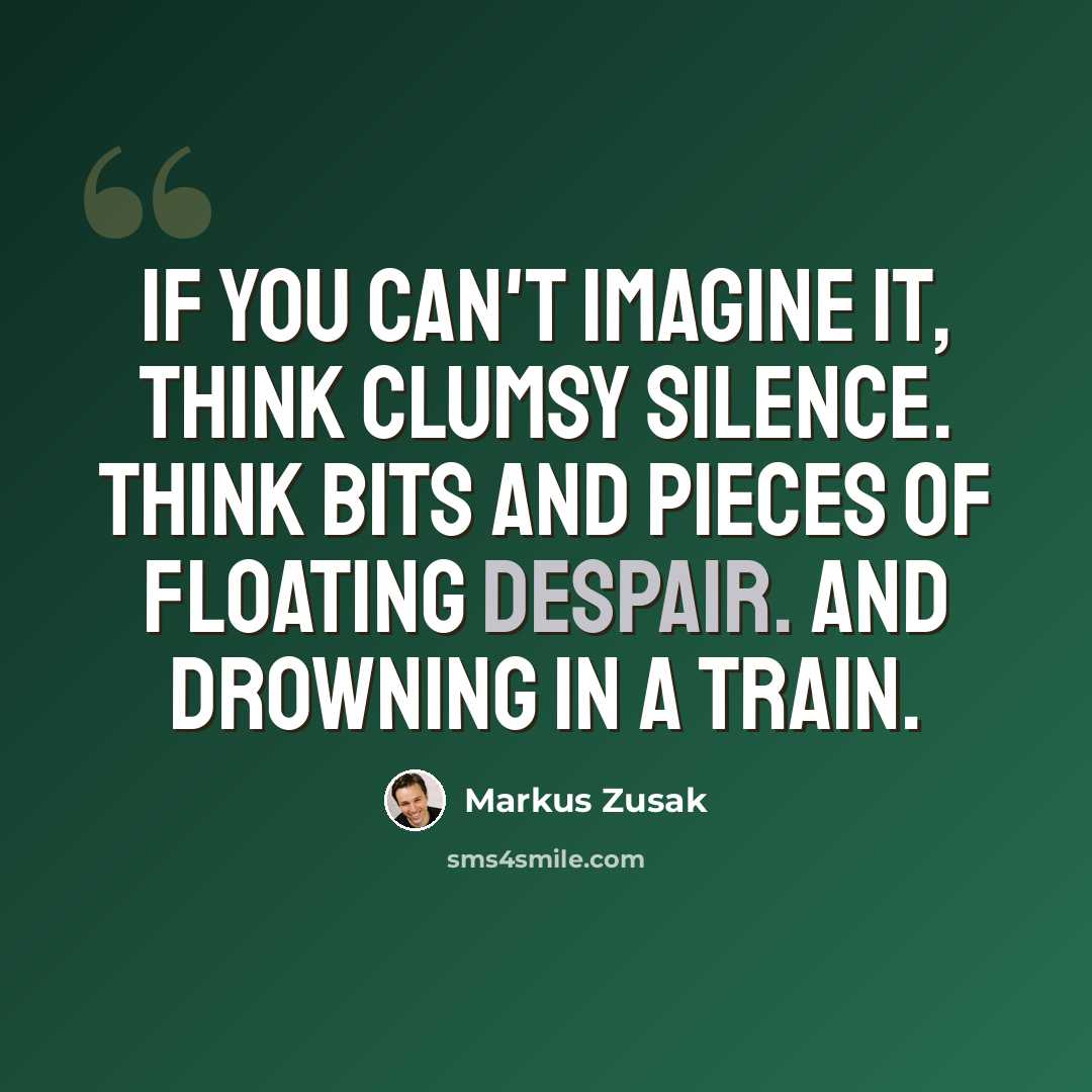 “If you can't imagine it, think clumsy silence. Think bits and pieces of floating despair. And drowning in a train.” quote by Markus Zusak