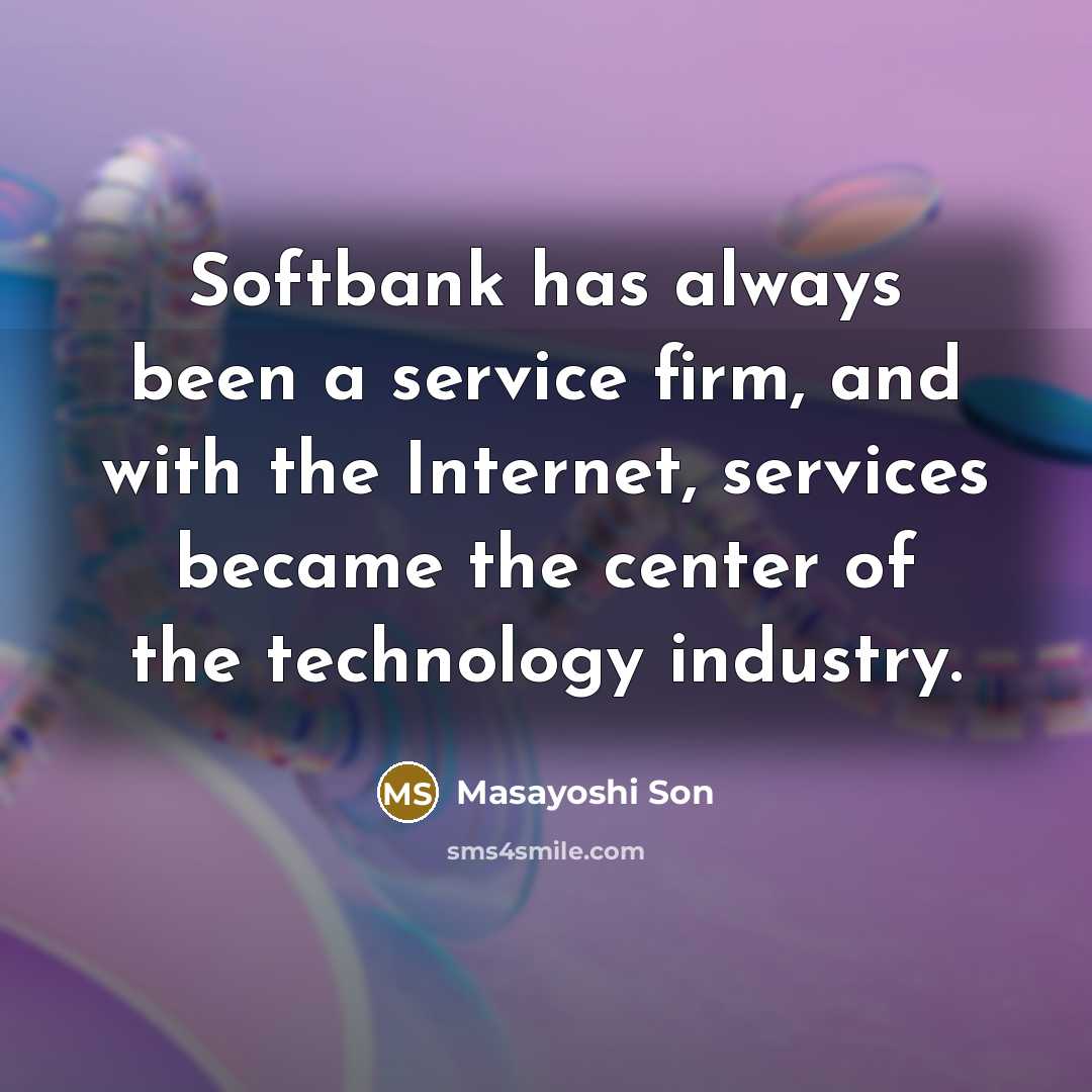 “Softbank has always been a service firm, and with the Internet, services became the center of the technology industry.” quote by Masayoshi Son