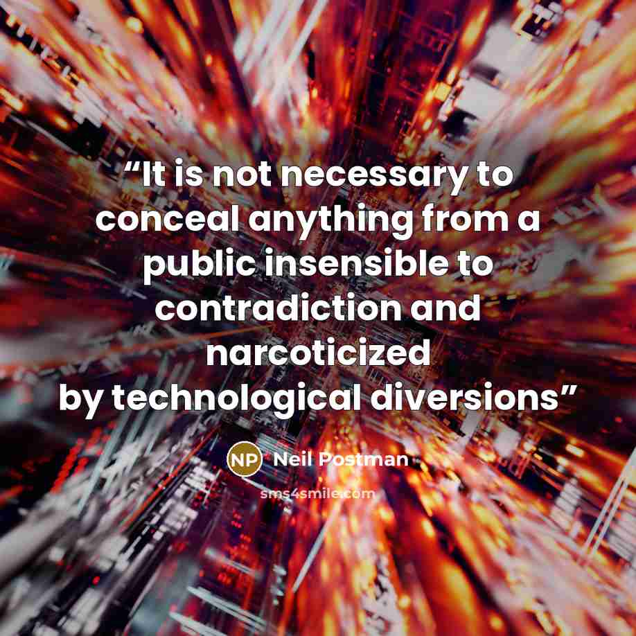 “It is not necessary to conceal anything from a public insensible to contradiction and narcoticized by technological diversions” quote by Neil Postman