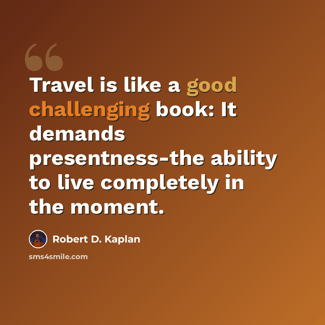 “Travel is like a good challenging book: It demands presentness-the ability to live completely in the moment.” quote by Robert D. Kaplan
