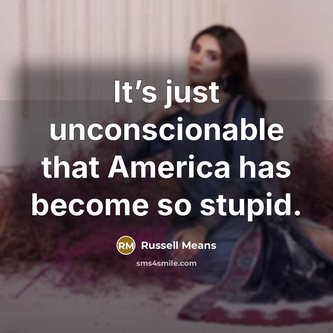“It’s just unconscionable that America has become so stupid.” quote by Russell Means