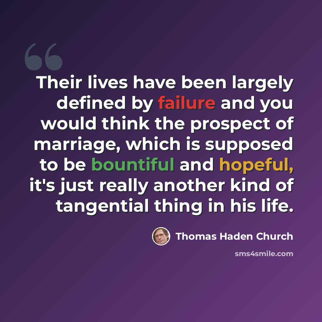 “Their lives have been largely defined by failure and you would think the prospect of marriage, which is supposed to be bountiful and hopeful, it's just really another kind of tangential thing in his life.” quote by Thomas Haden Church