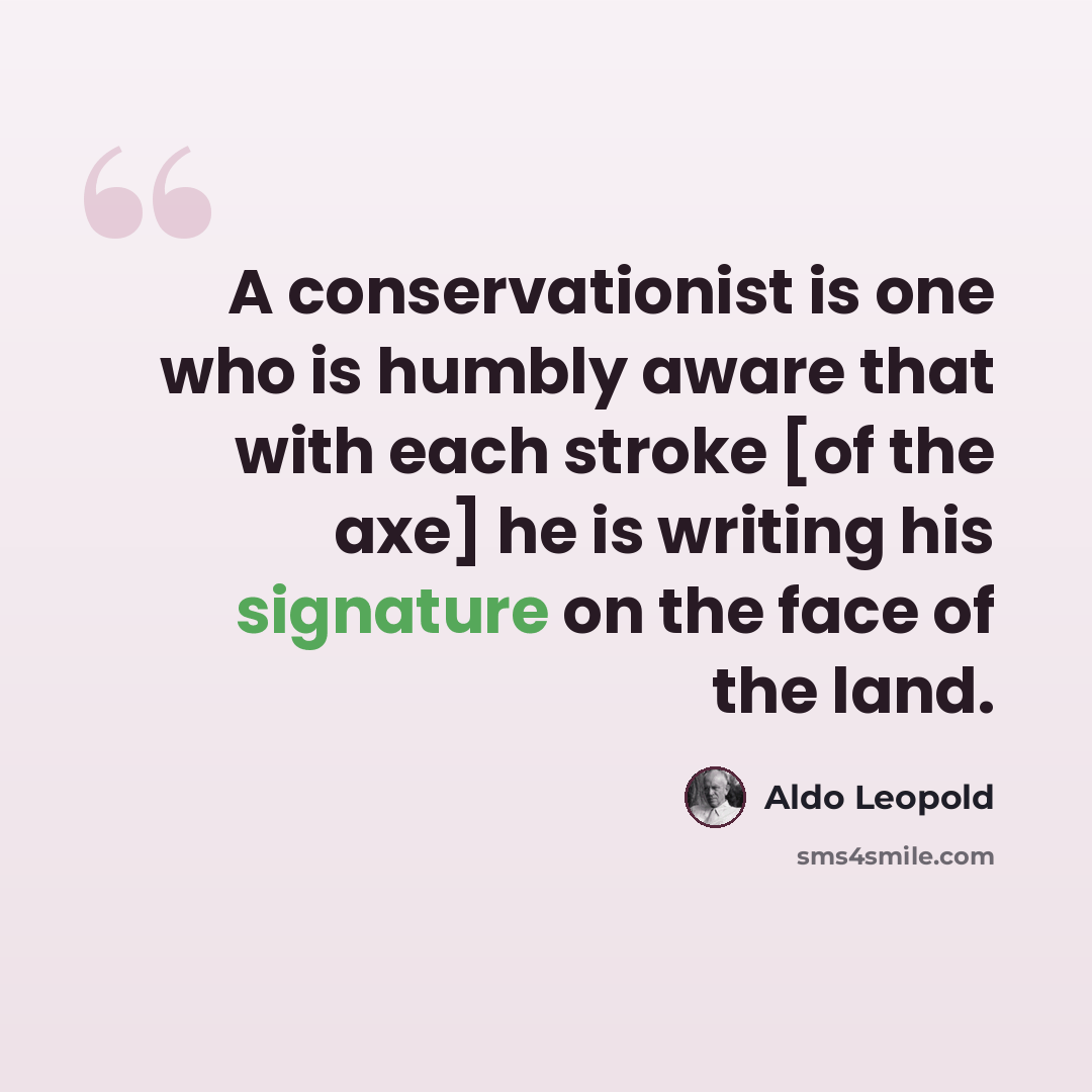 “A conservationist is one who is humbly aware that with each stroke [of the axe] he is writing his signature on the face of the land.” quote by Aldo Leopold