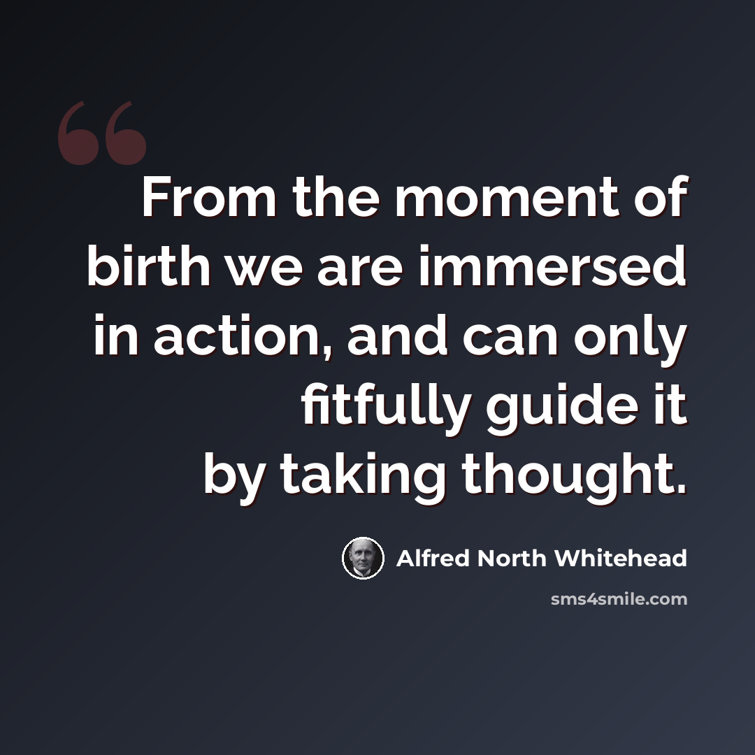 “From the moment of birth we are immersed in action, and can only fitfully guide it by taking thought.” quote by Alfred North Whitehead