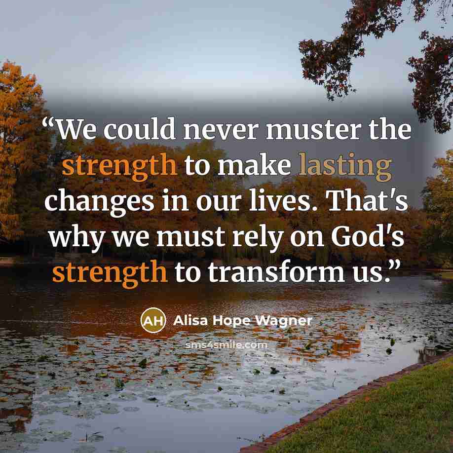 “We could never muster the strength to make lasting changes in our lives. That's why we must rely on God's strength to transform us.” quote by alisa hope wagner