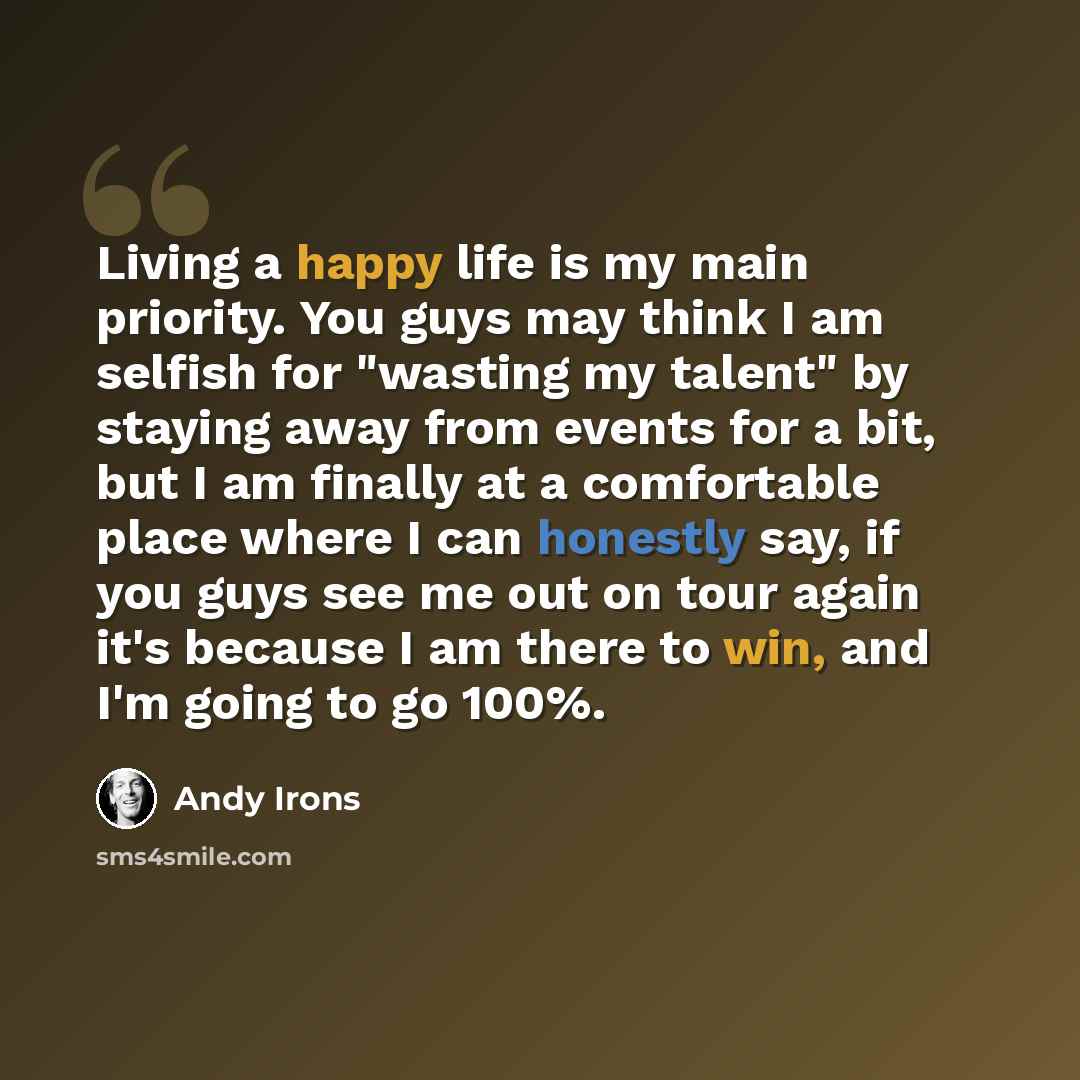 “Living a happy life is my main priority. You guys may think I am selfish for "wasting my talent" by staying away from events for a bit, but I am finally at a comfortable place where I can honestly say, if you guys see me out on tour again it's because I am there to win, and I'm going to go 100%.” quote by Andy Irons