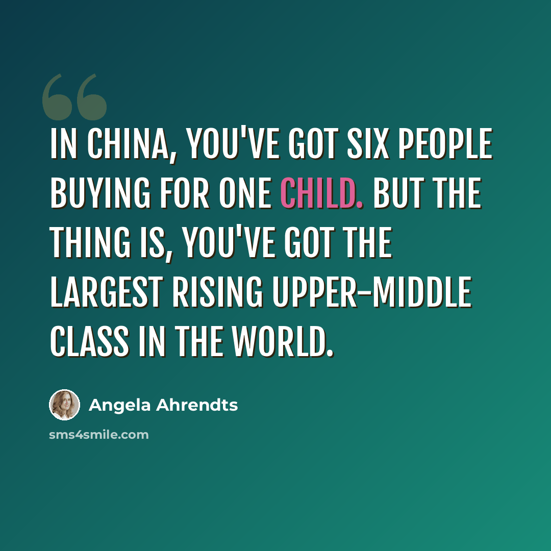 “In China, you've got six people buying for one child. But the thing is, you've got the largest rising upper-middle class in the world.” quote by Angela Ahrendts