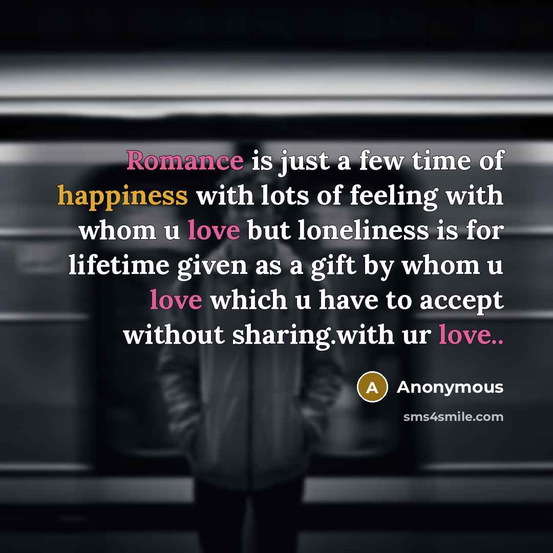 “Romance is just a few time of happiness with lots of feeling with whom u love but loneliness is for lifetime given as a gift by whom u love which u have to accept without sharing.with ur love..” quote by Anonymous
