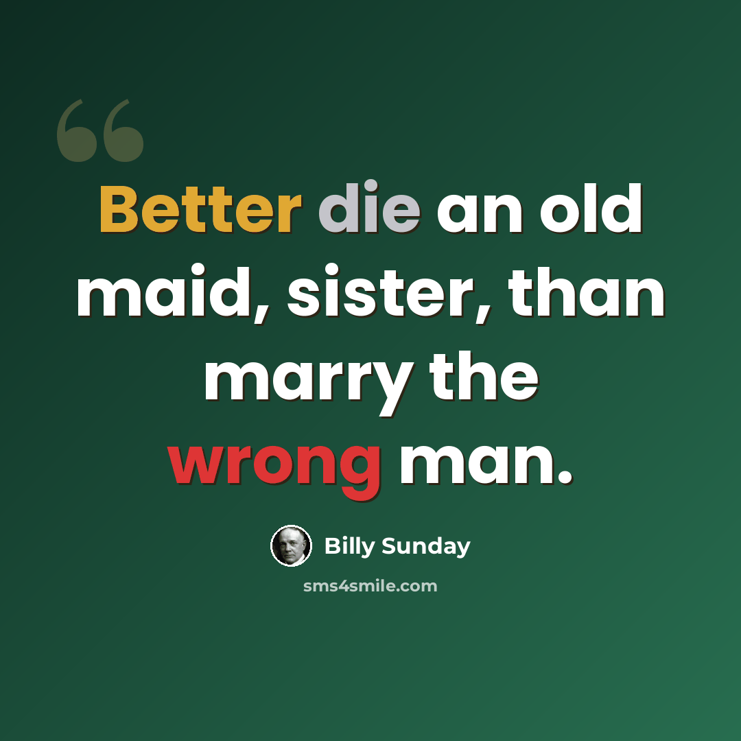 “Better die an old maid, sister, than marry the wrong man.” quote by Billy Sunday