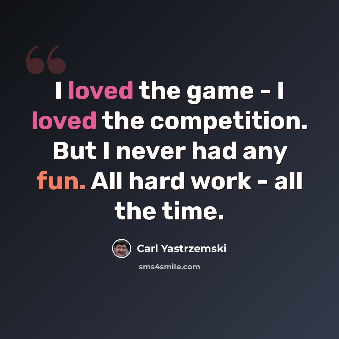 “I loved the game - I loved the competition. But I never had any fun. All hard work - all the time.” quote by Carl Yastrzemski