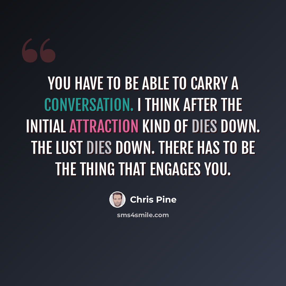 “You have to be able to carry a conversation. I think after the initial attraction kind of dies down. The lust dies down. There has to be the thing that engages you.” quote by Chris Pine