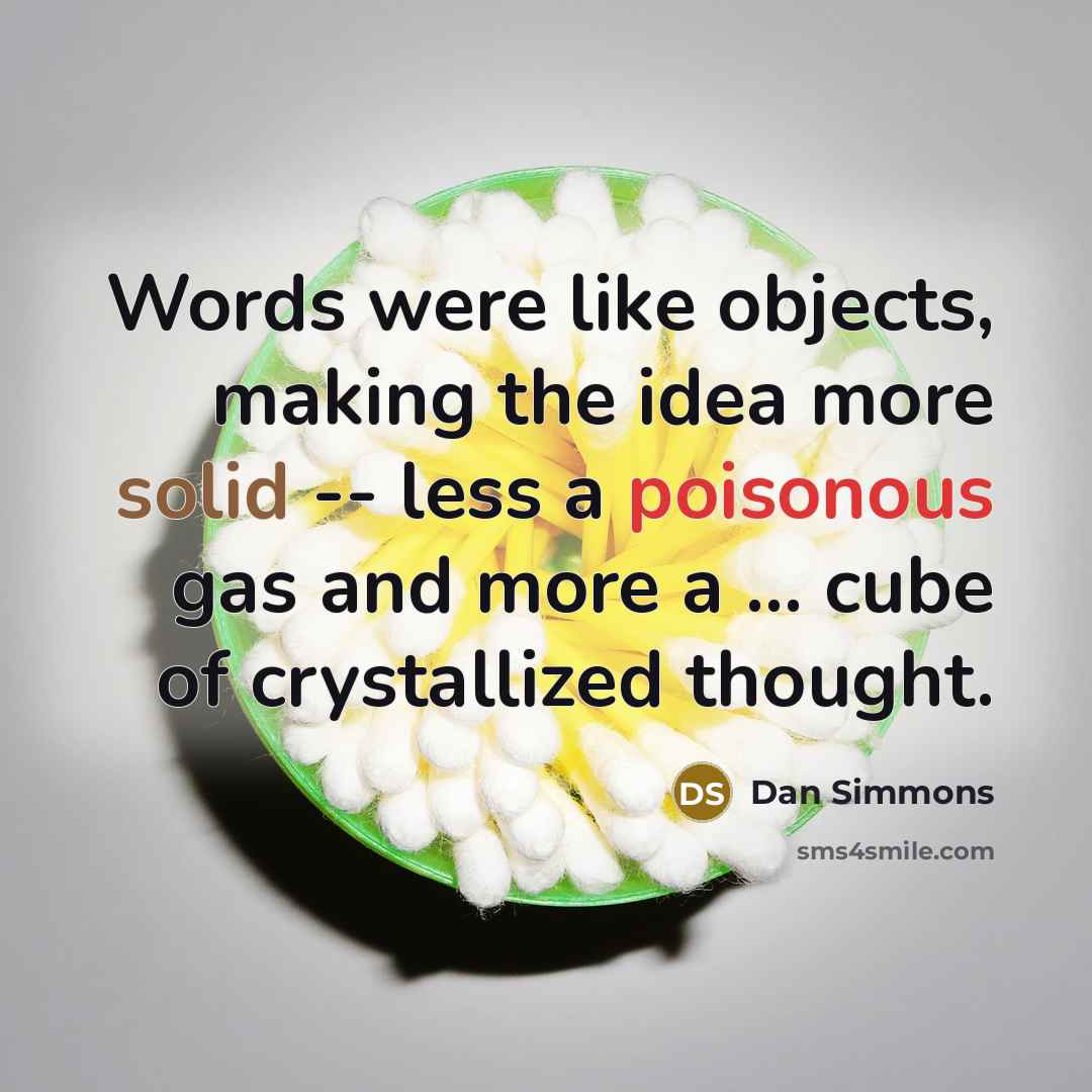 “Words were like objects, making the idea more solid -- less a poisonous gas and more a ... cube of crystallized thought.” quote by Dan Simmons