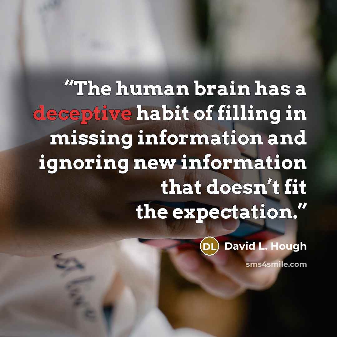 “The human brain has a deceptive habit of filling in missing information and ignoring new information that doesn’t fit the expectation.” quote by David L. Hough