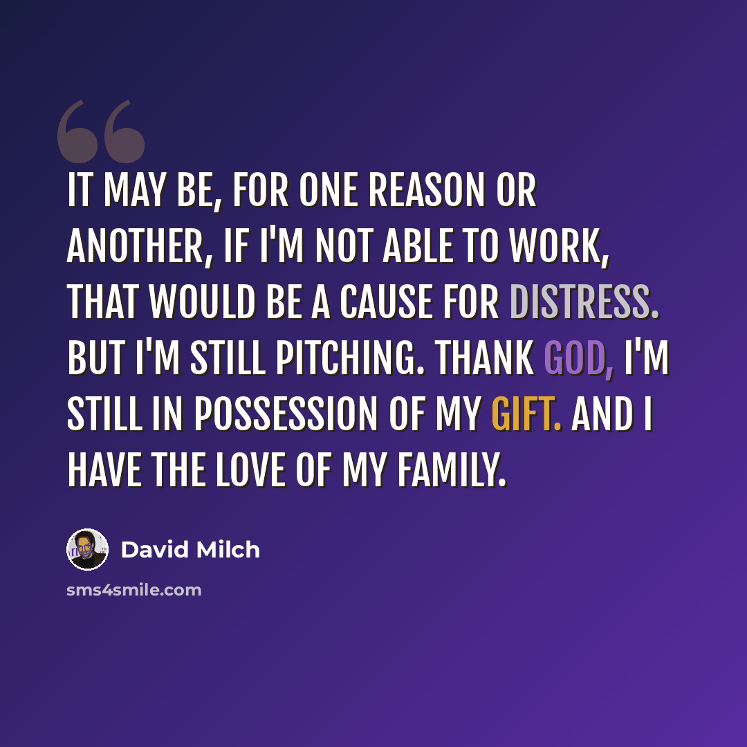 “It may be, for one reason or another, if I'm not able to work, that would be a cause for distress. But I'm still pitching. Thank God, I'm still in possession of my gift. And I have the love of my family.” quote by David Milch