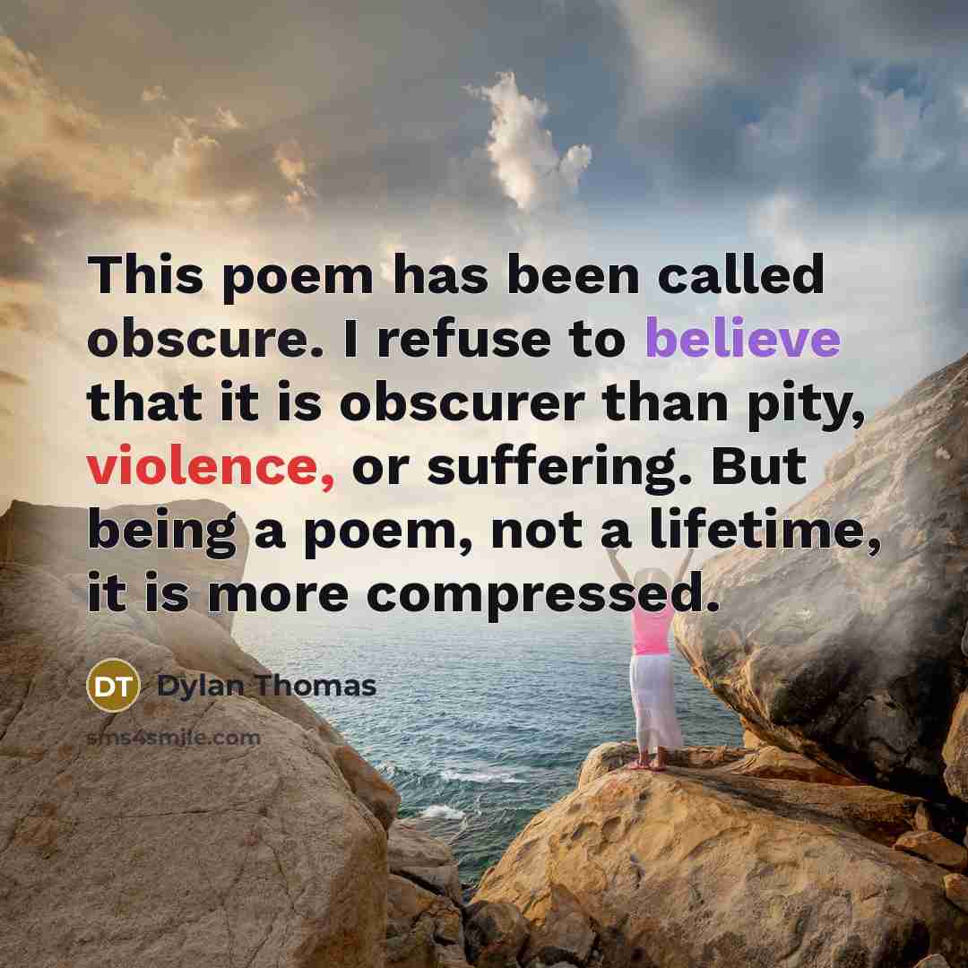 “This poem has been called obscure. I refuse to believe that it is obscurer than pity, violence, or suffering. But being a poem, not a lifetime, it is more compressed.” quote by Dylan Thomas