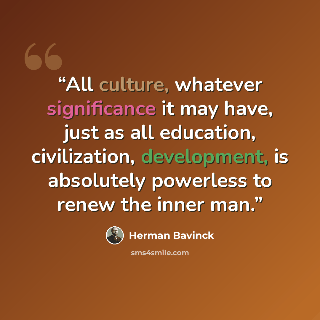 “All culture, whatever significance it may have, just as all education, civilization, development, is absolutely powerless to renew the inner man.” quote by Herman Bavinck