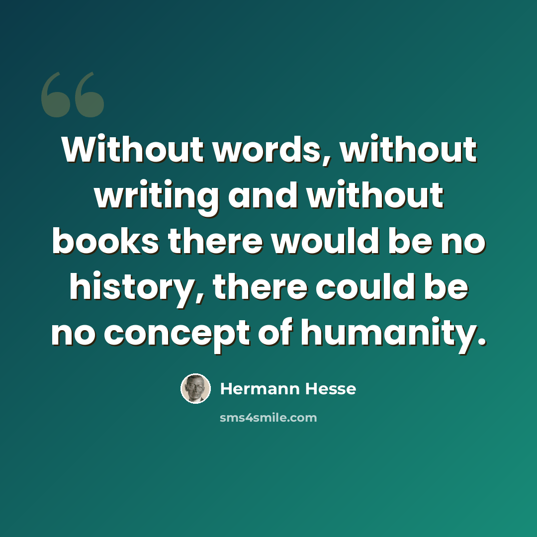 “Without words, without writing and without books there would be no history, there could be no concept of humanity.” quote by Hermann Hesse