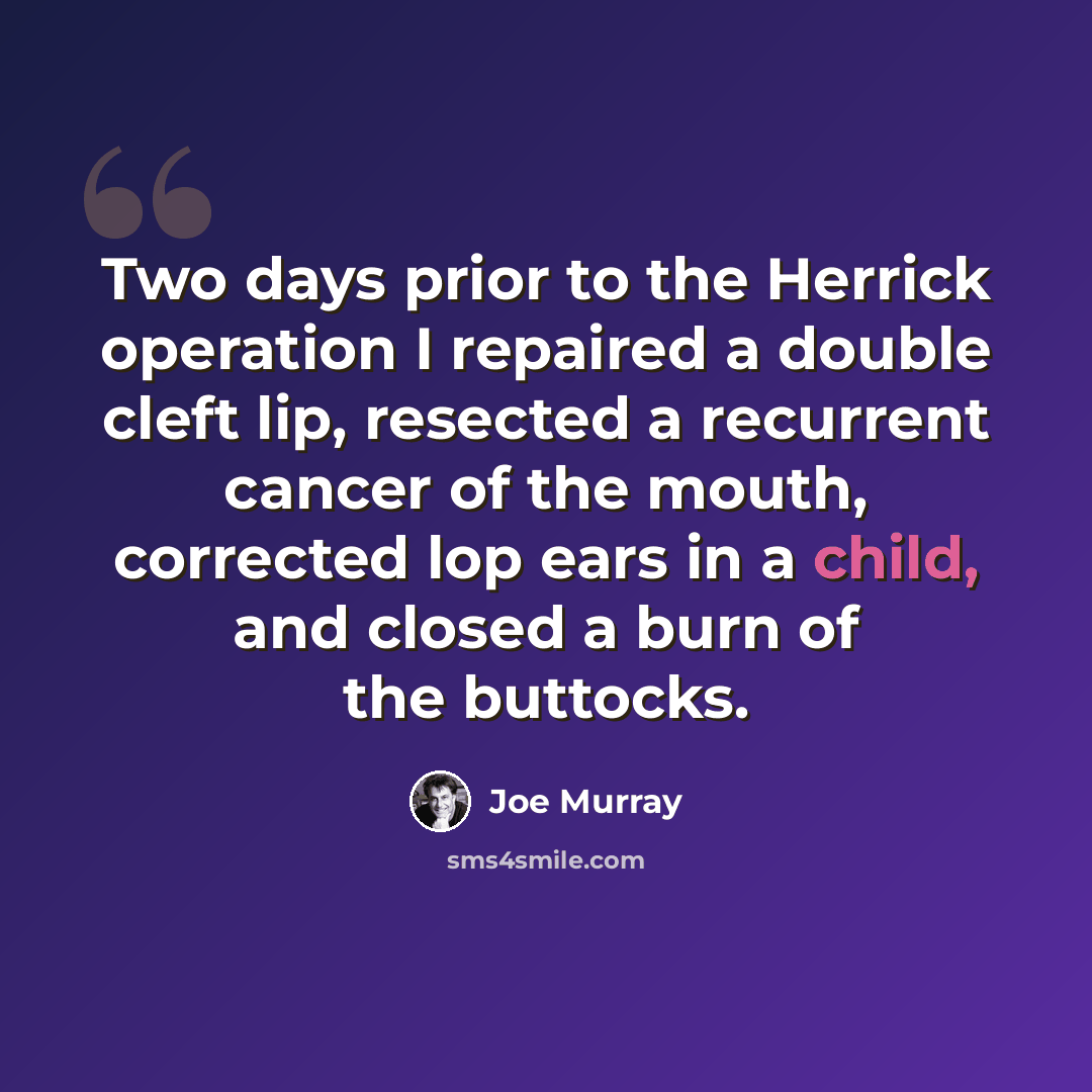 “Two days prior to the Herrick operation I repaired a double cleft lip, resected a recurrent cancer of the mouth, corrected lop ears in a child, and closed a burn of the buttocks.” quote by Joe Murray