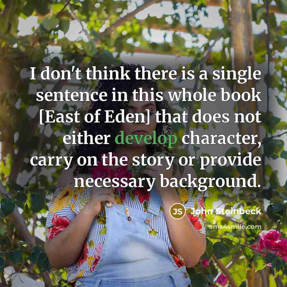“I don't think there is a single sentence in this whole book [East of Eden] that does not either develop character, carry on the story or provide necessary background.” quote by John Steinbeck