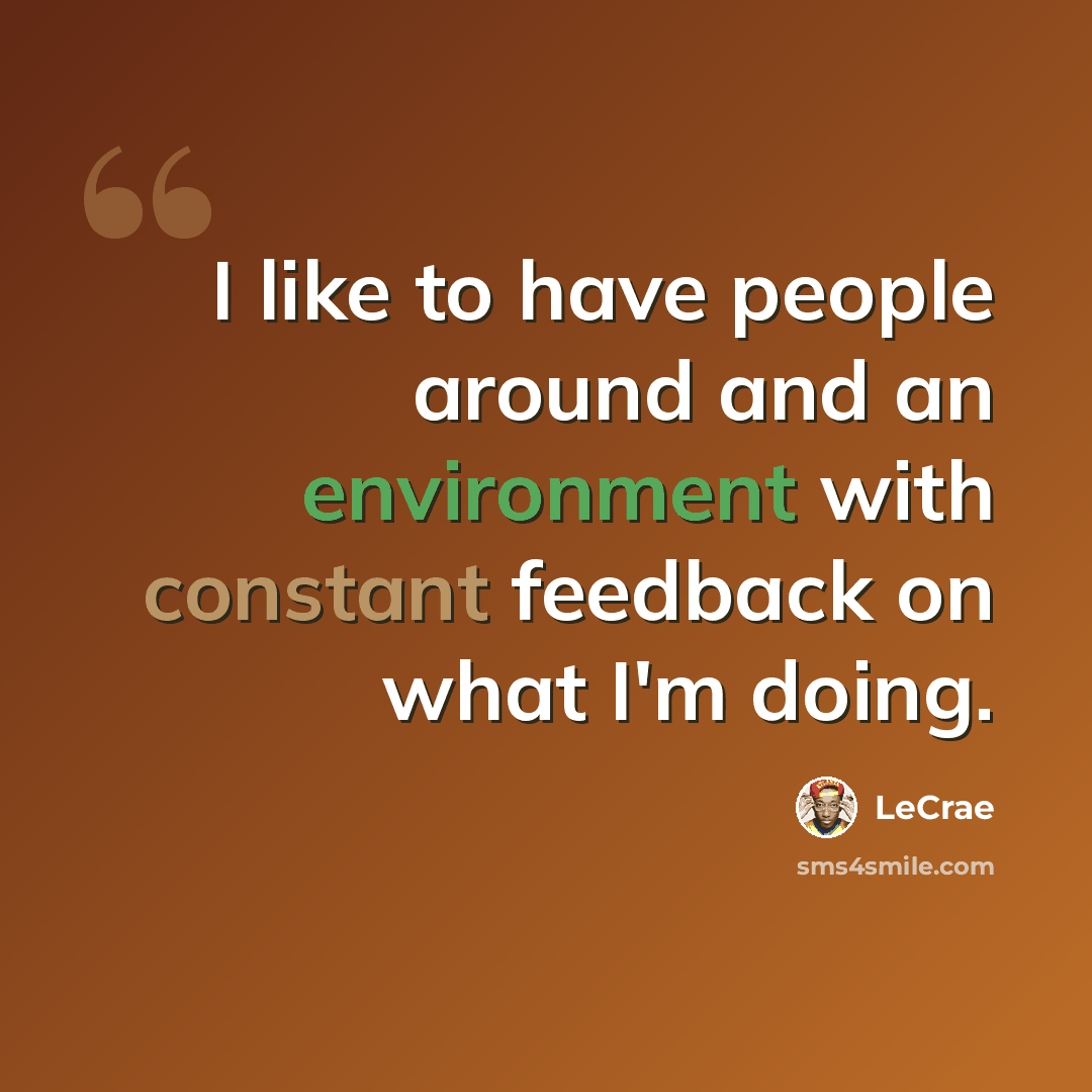 “I like to have people around and an environment with constant feedback on what I'm doing.” quote by LeCrae